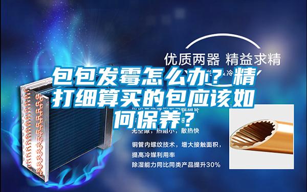 包包發(fā)霉怎么辦？精打細算買的包應該如何保養(yǎng)？