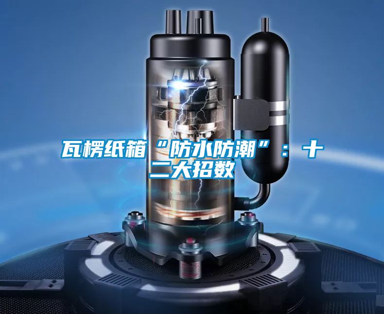 瓦楞紙箱“防水防潮”：十二大招數