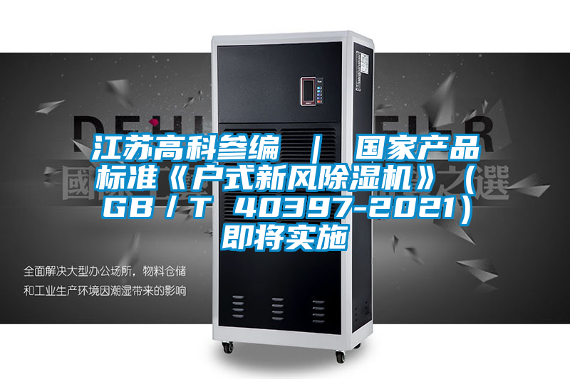 江蘇高科參編 ｜ 國家產(chǎn)品標(biāo)準(zhǔn)《戶式新風(fēng)除濕機》（GB／T 40397-2021）即將實施