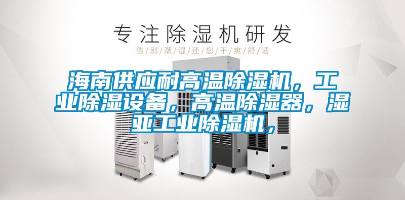 海南供應耐高溫除濕機，工業除濕設備，高溫除濕器，濕亞工業除濕機，